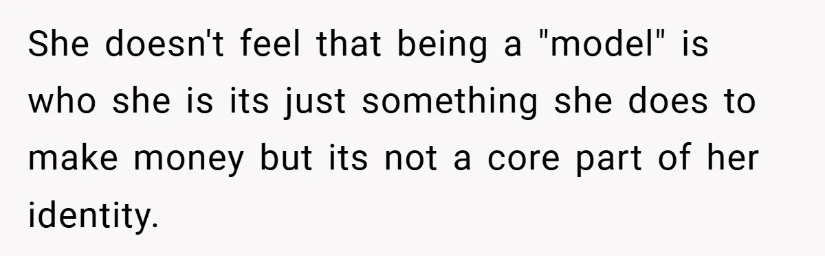 She doesn't feel that being a "model" is who she is its just something she does to make money but its not a core part of her identity.