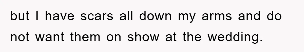 but I have scars all down my arms and do not want them on show at the wedding.