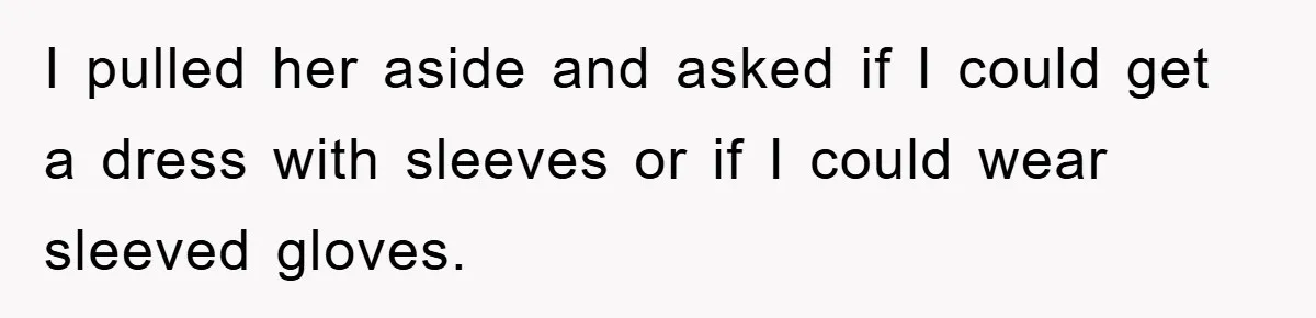 I pulled her aside and asked if I could get a dress with sleeves or if I could wear sleeved gloves.