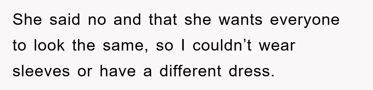 She said no and that she wants everyone to look the same, so I couldn’t wear sleeves or have a different dress.