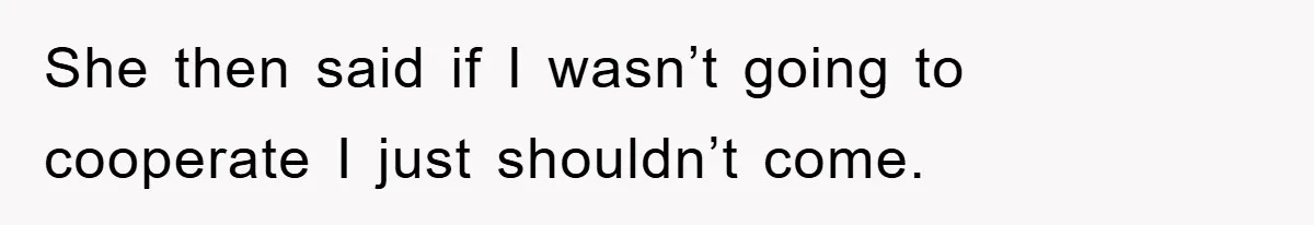 She then said if I wasn’t going to cooperate I just shouldn’t come.
