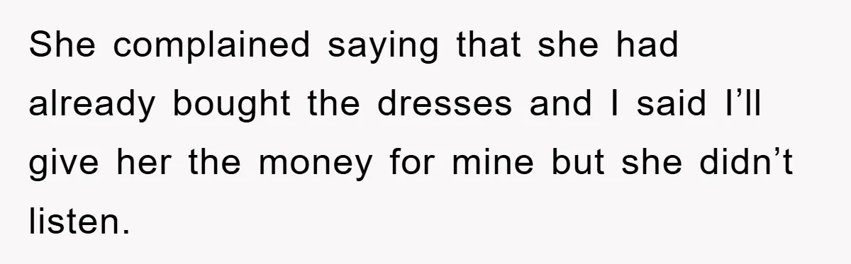 She complained saying that she had already bought the dresses and I said I’ll give her the money for mine but she didn’t listen.
