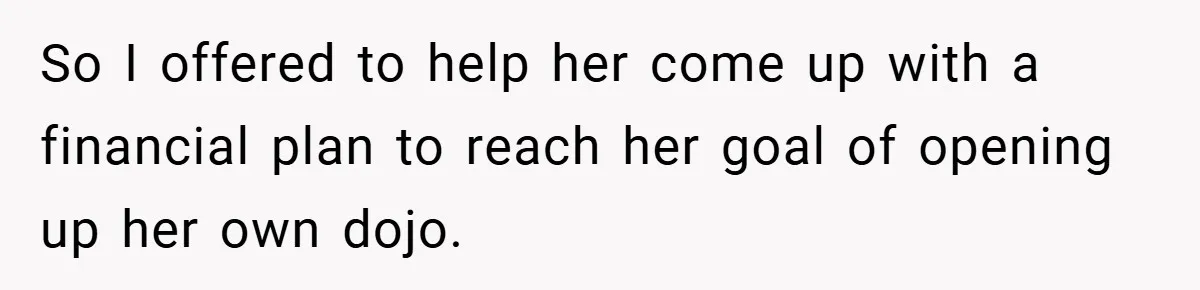 So I offered to help her come up with a financial plan to reach her goal of opening up her own dojo.