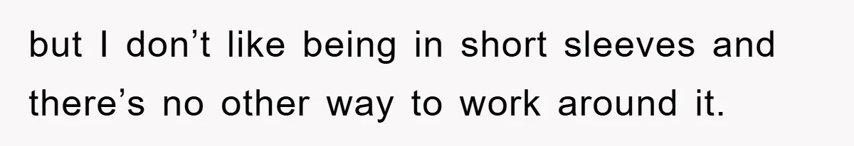 but I don’t like being in short sleeves and there’s no other way to work around it.