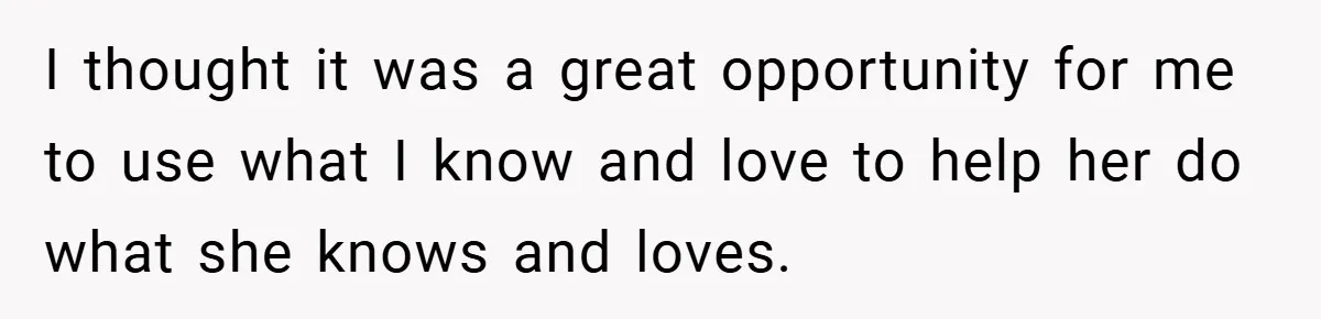 I thought it was a great opportunity for me to use what I know and love to help her do what she knows and loves.