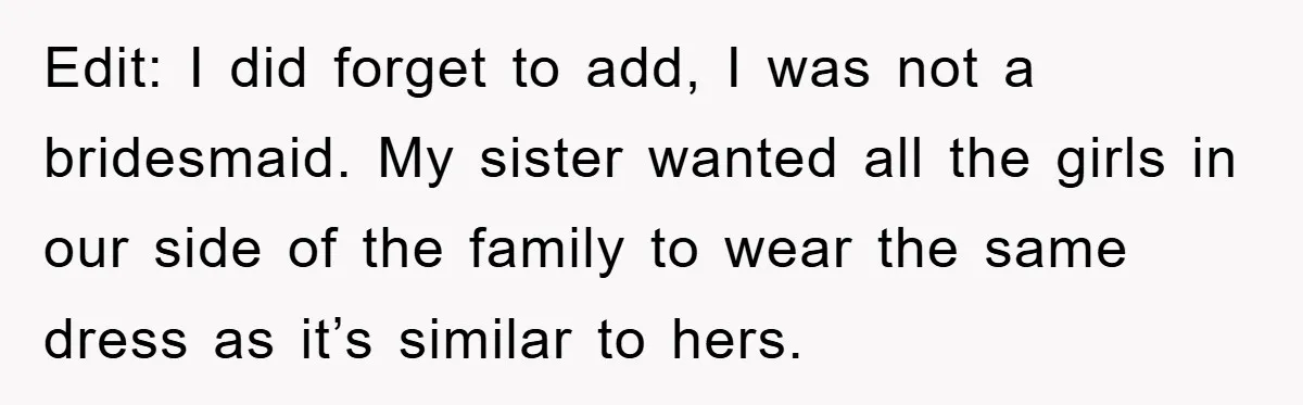 Edit: I did forget to add, I was not a bridesmaid. My sister wanted all the girls in our side of the family to wear the same dress as it’s...