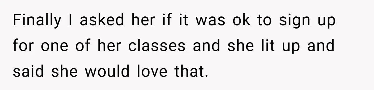 Finally I asked her if it was ok to sign up for one of her classes and she lit up and said she would love that. ​