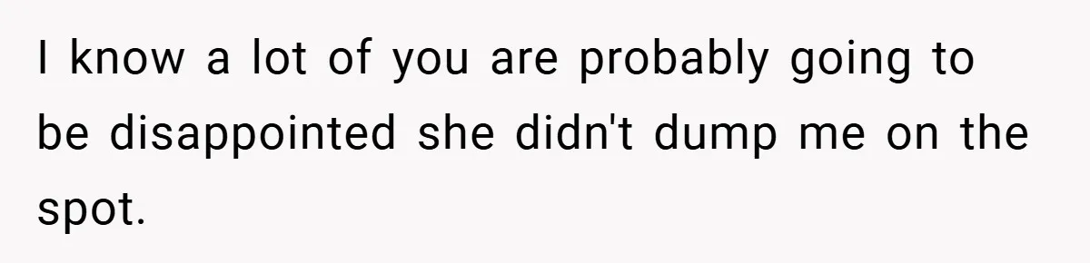 I know a lot of you are probably going to be disappointed she didn't dump me on the spot.