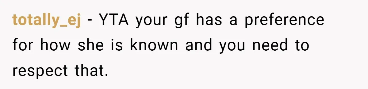 totally_ej − YTA your gf has a preference for how she is known and you need to respect that.