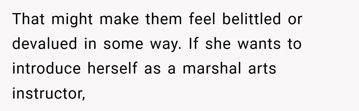 That might make them feel belittled or devalued in some way. If she wants to introduce herself as a marshal arts instructor,