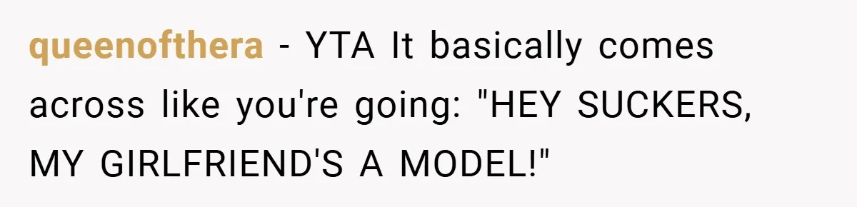 queenofthera − YTA It basically comes across like you're going: "HEY SUCKERS, MY GIRLFRIEND'S A MODEL!"
