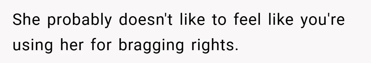 She probably doesn't like to feel like you're using her for bragging rights.