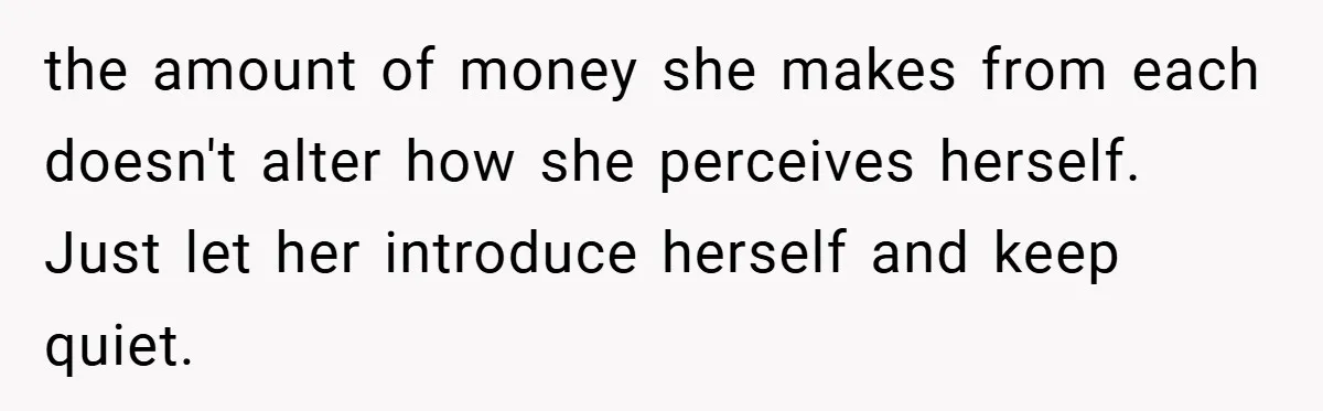 the amount of money she makes from each doesn't alter how she perceives herself. Just let her introduce herself and keep quiet.