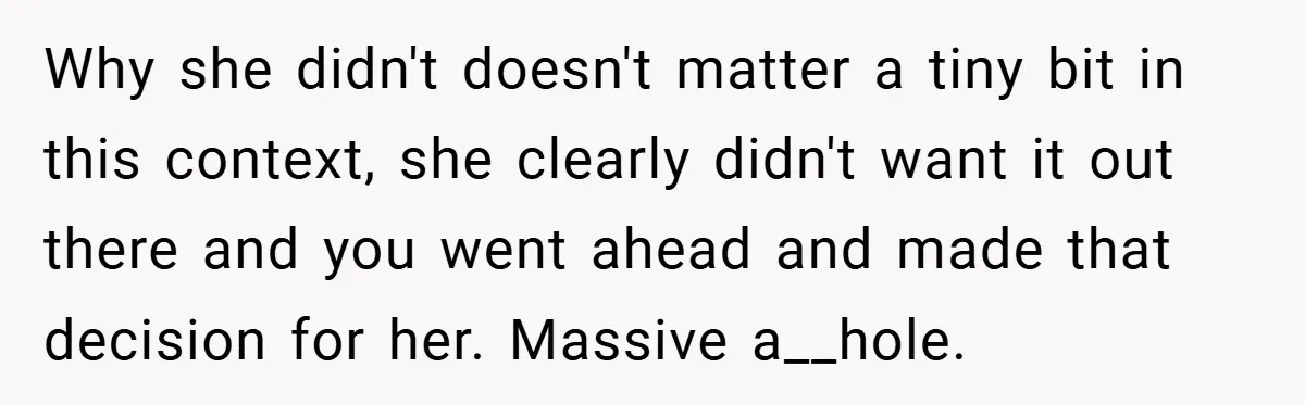 Why she didn't doesn't matter a tiny bit in this context, she clearly didn't want it out there and you went ahead and made that decision for her. Massive a__hole.