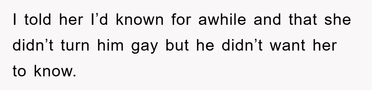 Woman Keeps Her Friend’s Secret That He’s Gay, But Her Best Friend Was The One He Dated I told her I’d known for awhile and that she didn’t turn him gay but he didn’t want her to know.