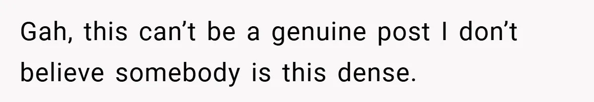 Gah, this can’t be a genuine post I don’t believe somebody is this dense.