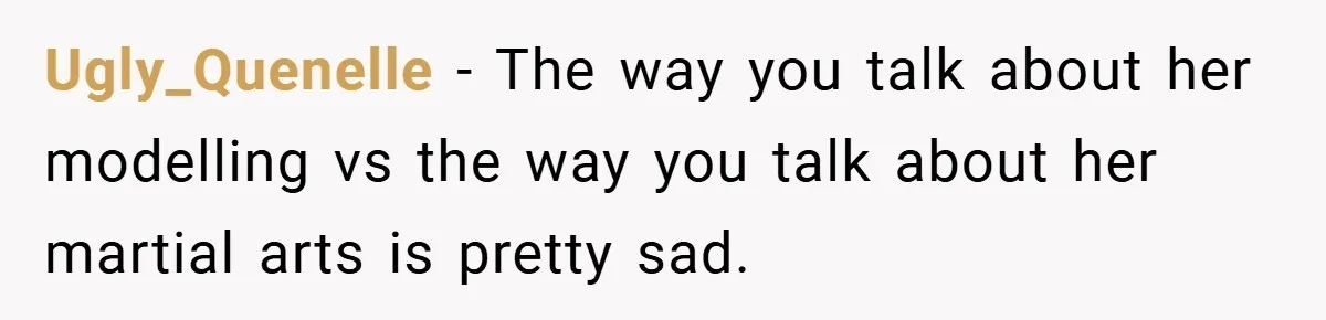 Ugly_Quenelle − The way you talk about her modelling vs the way you talk about her martial arts is pretty sad.