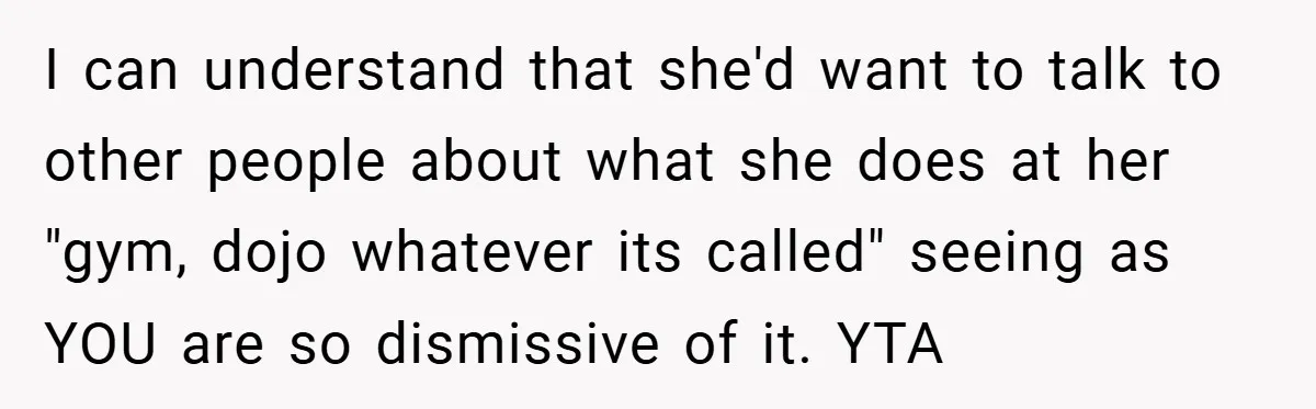I can understand that she'd want to talk to other people about what she does at her "gym, dojo whatever its called" seeing as YOU are so dismissive of it....