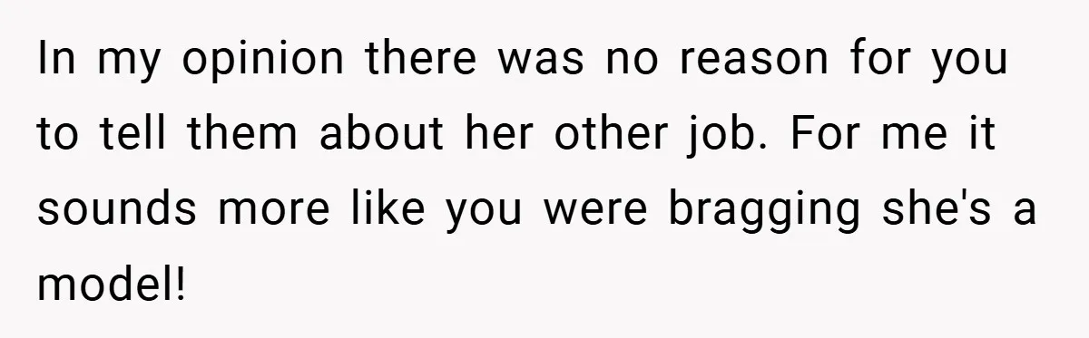 In my opinion there was no reason for you to tell them about her other job. For me it sounds more like you were bragging she's a model!