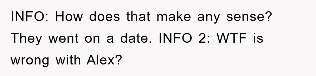 Woman Keeps Her Friend’s Secret That He’s Gay, But Her Best Friend Was The One He Dated INFO: How does that make any sense? They went on a date. INFO 2: WTF is wrong with Alex?