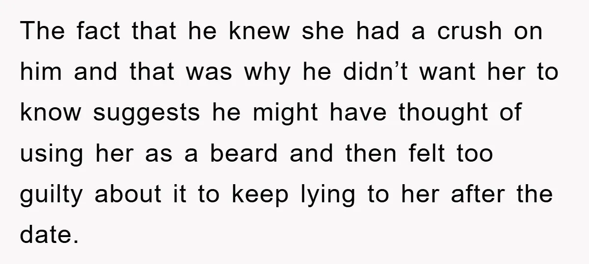 Woman Keeps Her Friend’s Secret That He’s Gay, But Her Best Friend Was The One He Dated The fact that he knew she had a crush on him and that was why he didn’t want her to know suggests he might have thought of using her as...