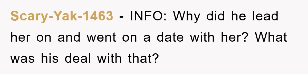 Woman Keeps Her Friend’s Secret That He’s Gay, But Her Best Friend Was The One He Dated Scary-Yak-1463 − INFO: Why did he lead her on and went on a date with her? What was his deal with that?