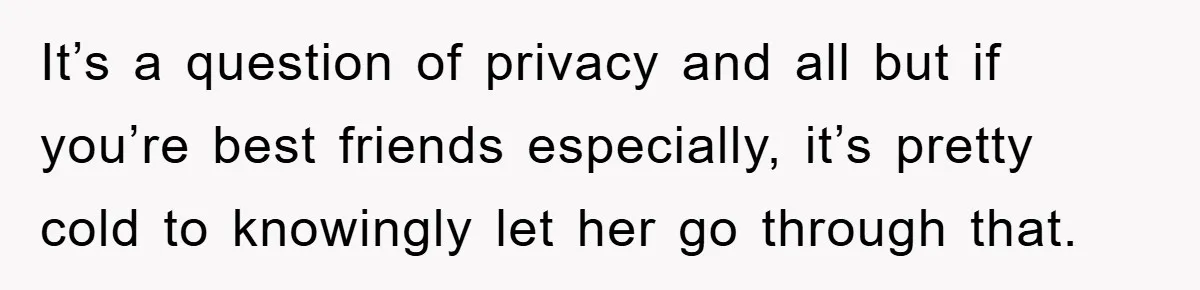 Woman Keeps Her Friend’s Secret That He’s Gay, But Her Best Friend Was The One He Dated It’s a question of privacy and all but if you’re best friends especially, it’s pretty cold to knowingly let her go through that.