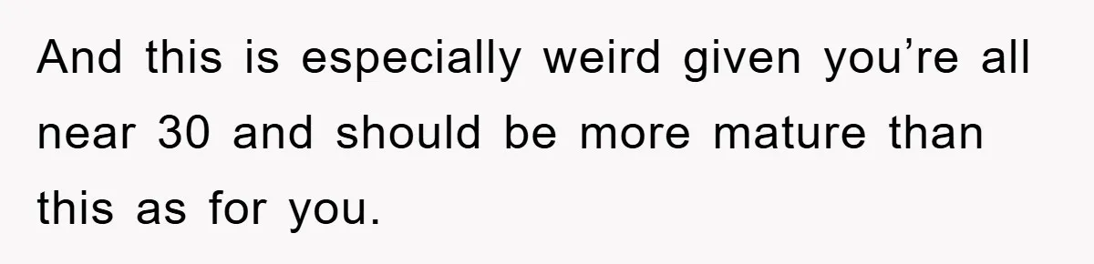 Woman Keeps Her Friend’s Secret That He’s Gay, But Her Best Friend Was The One He Dated And this is especially weird given you’re all near 30 and should be more mature than this as for you.