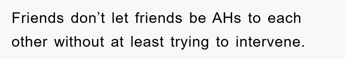 Woman Keeps Her Friend’s Secret That He’s Gay, But Her Best Friend Was The One He Dated Friends don’t let friends be AHs to each other without at least trying to intervene.