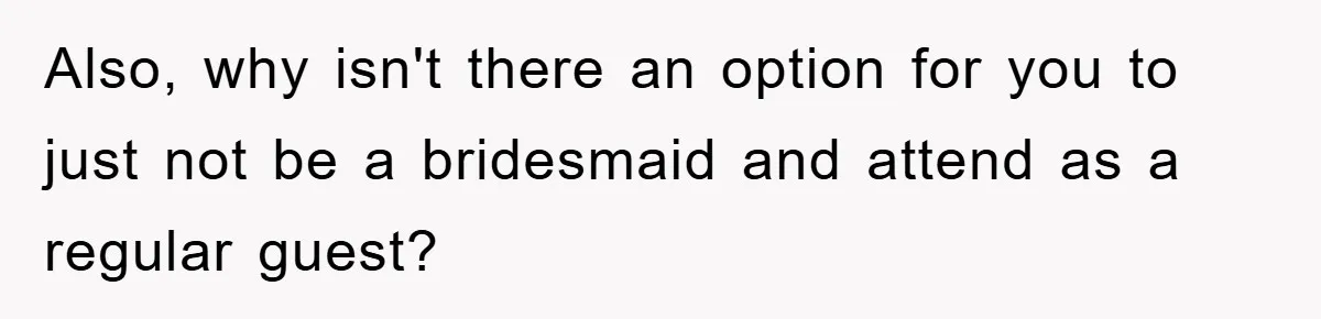 Also, why isn't there an option for you to just not be a bridesmaid and attend as a regular guest?