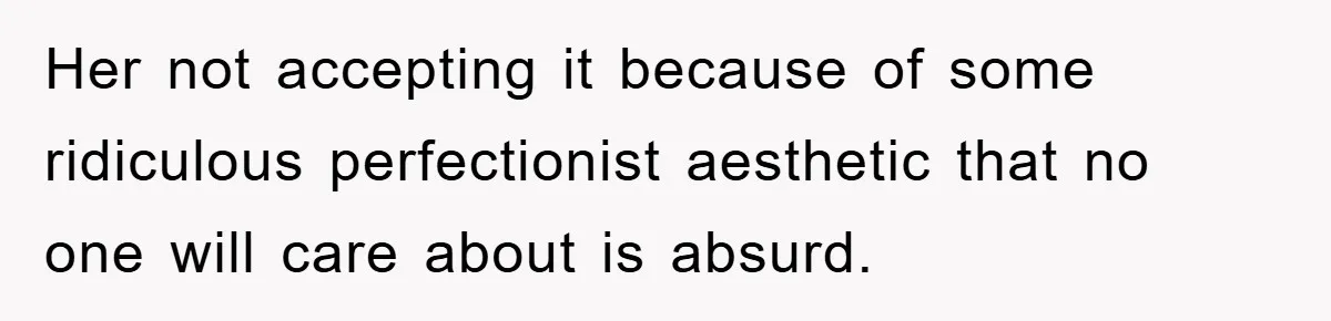 Her not accepting it because of some ridiculous perfectionist aesthetic that no one will care about is absurd.