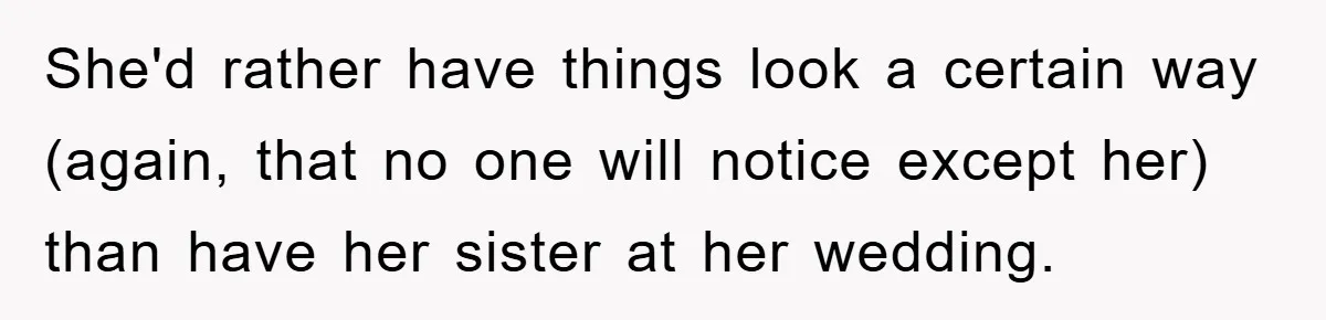 She'd rather have things look a certain way (again, that no one will notice except her) than have her sister at her wedding.
