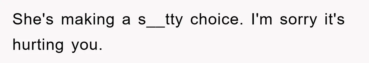 She's making a s__tty choice. I'm sorry it's hurting you.