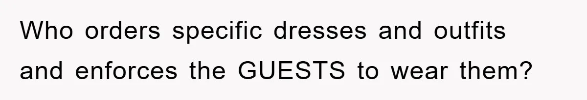 Who orders specific dresses and outfits and enforces the GUESTS to wear them?