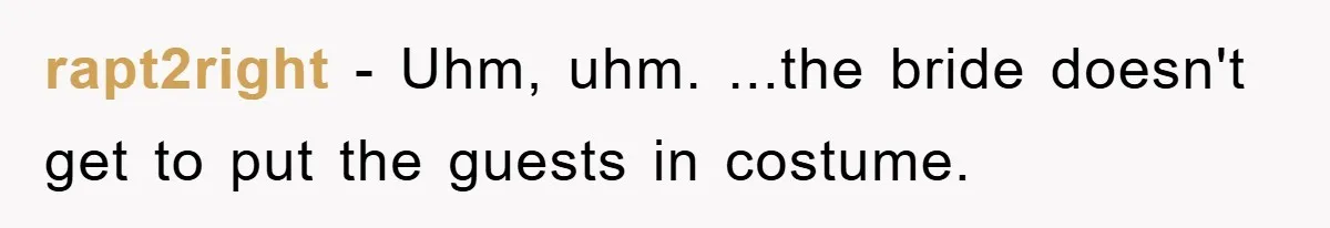 rapt2right −  Uhm, uhm. ...the bride doesn't get to put the guests in costume.