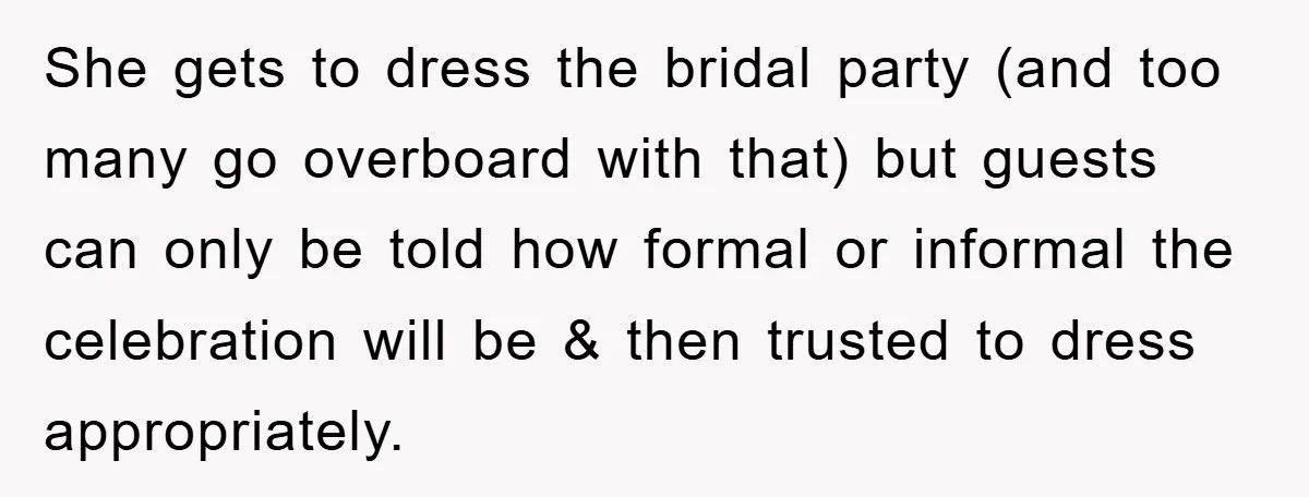 She gets to dress the bridal party (and too many go overboard with that) but guests can only be told how formal or informal the celebration will be & then...