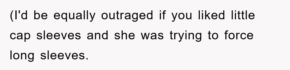 (I'd be equally outraged if you liked little cap sleeves and she was trying to force long sleeves.