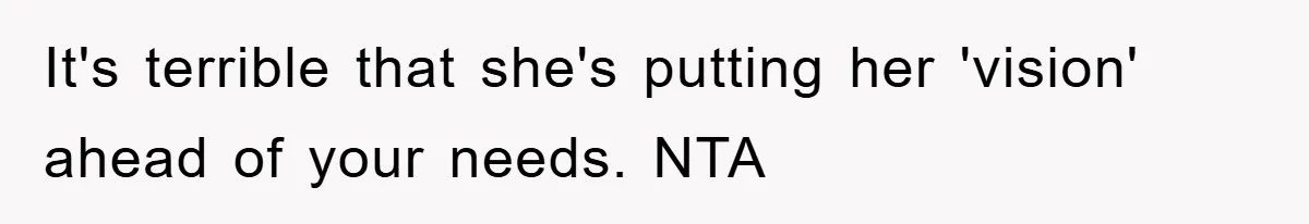 It's terrible that she's putting her 'vision' ahead of your needs. NTA