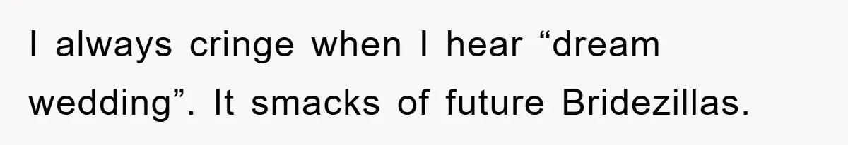 I always cringe when I hear “dream wedding”. It smacks of future Bridezillas.