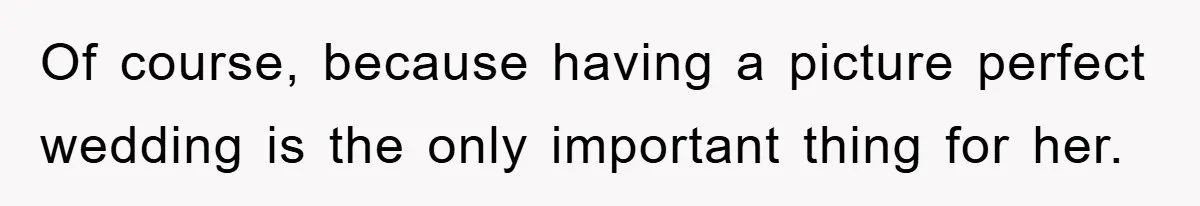 Of course, because having a picture perfect wedding is the only important thing for her.