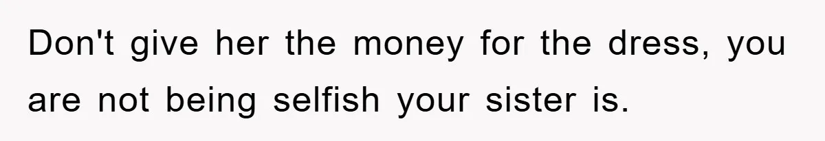 Don't give her the money for the dress, you are not being selfish your sister is.