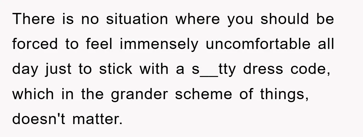 There is no situation where you should be forced to feel immensely uncomfortable all day just to stick with a s__tty dress code, which in the grander scheme of things,...