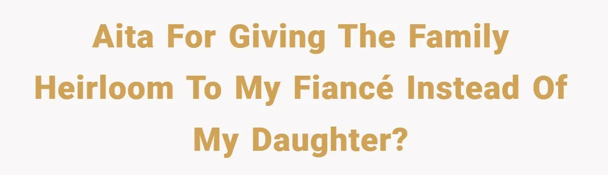 AITA for giving the family heirloom to my fiancé instead of my daughter?