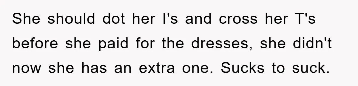 She should dot her I's and cross her T's before she paid for the dresses, she didn't now she has an extra one. Sucks to suck.
