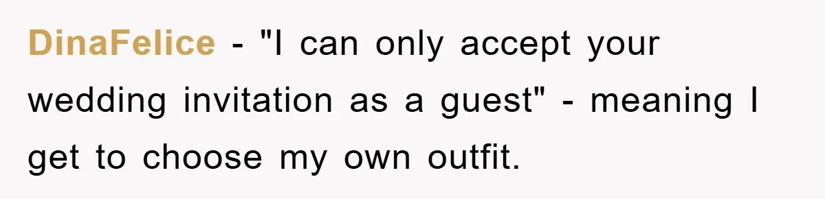 DinaFelice − "I can only accept your wedding invitation as a guest" - meaning I get to choose my own outfit.