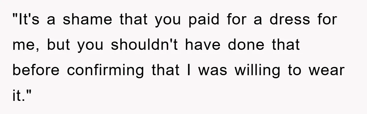 "It's a shame that you paid for a dress for me, but you shouldn't have done that before confirming that I was willing to wear it."