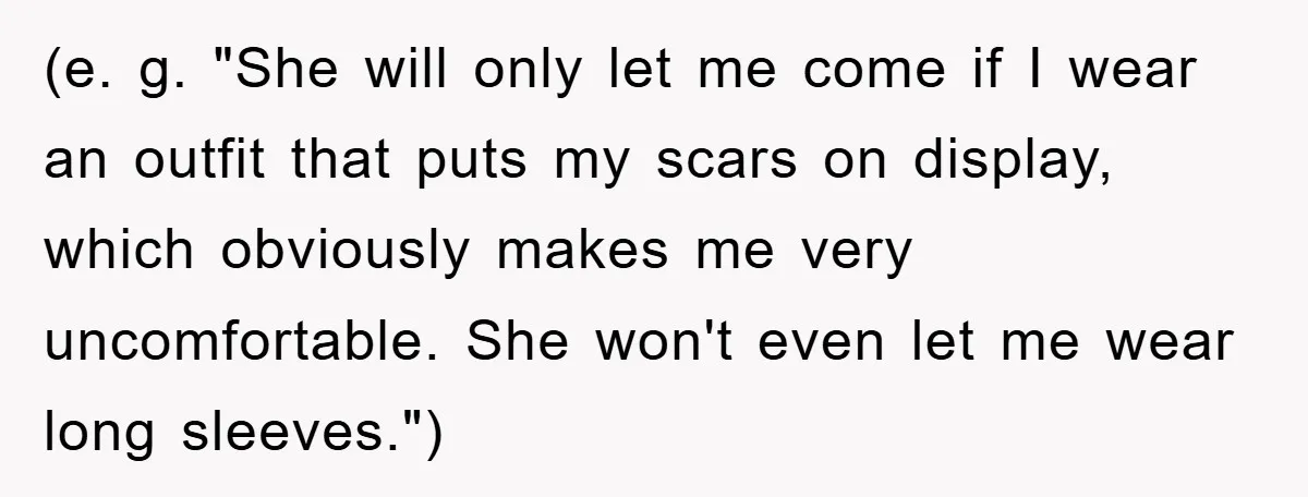 (e. g. "She will only let me come if I wear an outfit that puts my scars on display, which obviously makes me very uncomfortable. She won't even let me...