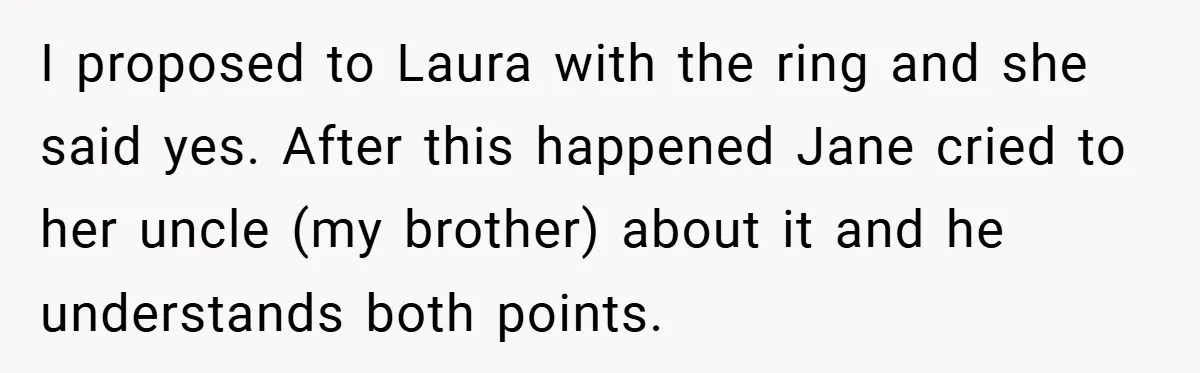 I proposed to Laura with the ring and she said yes. After this happened Jane cried to her uncle (my brother) about it and he understands both points.