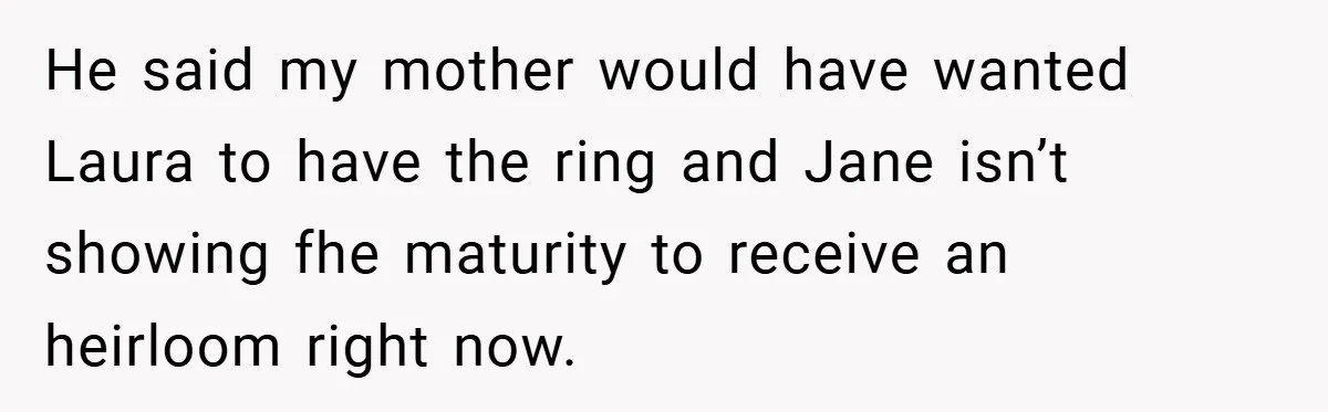 He said my mother would have wanted Laura to have the ring and Jane isn’t showing fhe maturity to receive an heirloom right now.