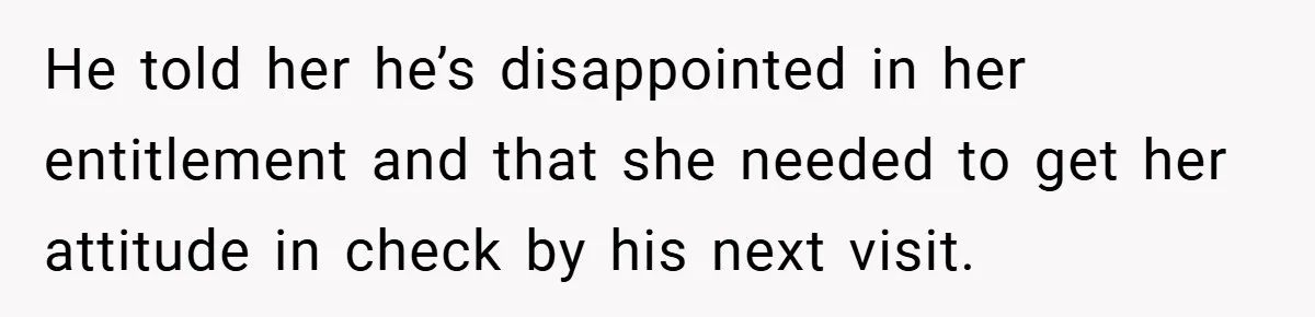 He told her he’s disappointed in her entitlement and that she needed to get her attitude in check by his next visit.